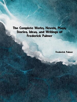 cover image of The Complete Works, Novels, Plays, Stories, Ideas, and Writings of Frederick Palmer